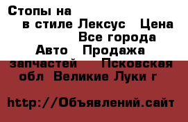 Стопы на Toyota Land Criuser 200 в стиле Лексус › Цена ­ 11 999 - Все города Авто » Продажа запчастей   . Псковская обл.,Великие Луки г.